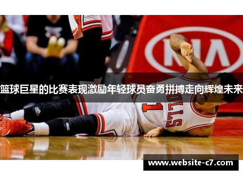 篮球巨星的比赛表现激励年轻球员奋勇拼搏走向辉煌未来 篮球巨星的比赛表现激励年轻球员奋勇拼搏走向辉煌未来