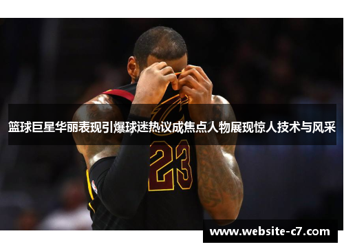 篮球巨星华丽表现引爆球迷热议成焦点人物展现惊人技术与风采 篮球巨星华丽表现引爆球迷热议成焦点人物展现惊人技术与风采
