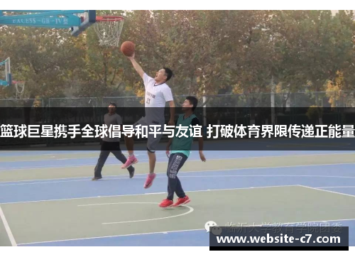 篮球巨星携手全球倡导和平与友谊 打破体育界限传递正能量 篮球巨星携手全球倡导和平与友谊 打破体育界限传递正能量