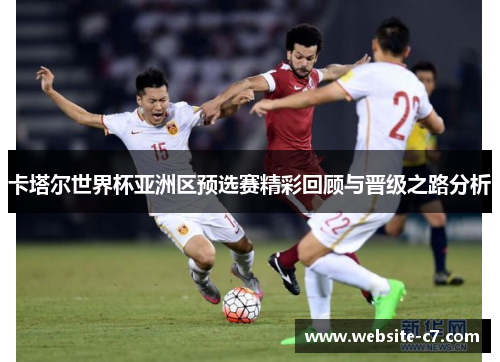 卡塔尔世界杯亚洲区预选赛精彩回顾与晋级之路分析 卡塔尔世界杯亚洲区预选赛精彩回顾与晋级之路分析