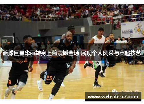 篮球巨星华丽转身上篮震撼全场 展现个人风采与高超技艺 篮球巨星华丽转身上篮震撼全场 展现个人风采与高超技艺