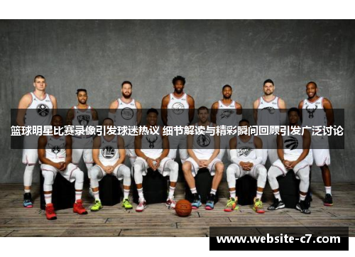 篮球明星比赛录像引发球迷热议 细节解读与精彩瞬间回顾引发广泛讨论 篮球明星比赛录像引发球迷热议 细节解读与精彩瞬间回顾引发广泛讨论