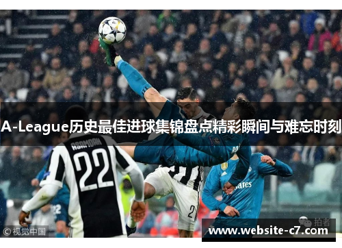 A-League历史最佳进球集锦盘点精彩瞬间与难忘时刻 A-League历史最佳进球集锦盘点精彩瞬间与难忘时刻