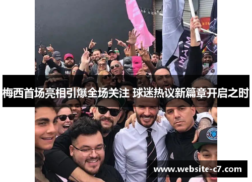 梅西首场亮相引爆全场关注 球迷热议新篇章开启之时 梅西首场亮相引爆全场关注 球迷热议新篇章开启之时