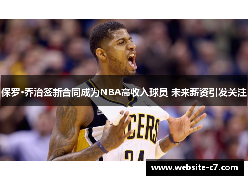 保罗·乔治签新合同成为NBA高收入球员 未来薪资引发关注 保罗·乔治签新合同成为NBA高收入球员 未来薪资引发关注