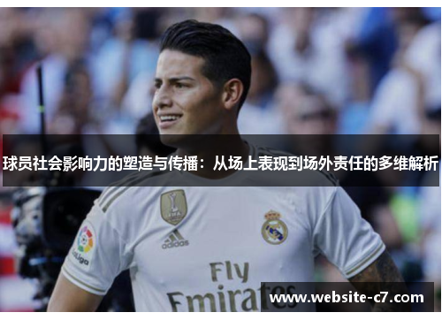 球员社会影响力的塑造与传播:从场上表现到场外责任的多维解析 球员社会影响力的塑造与传播:从场上表现到场外责任的多维解析