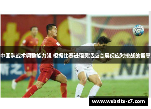 中国队战术调整能力强 根据比赛进程灵活应变展现应对挑战的智慧 中国队战术调整能力强 根据比赛进程灵活应变展现应对挑战的智慧