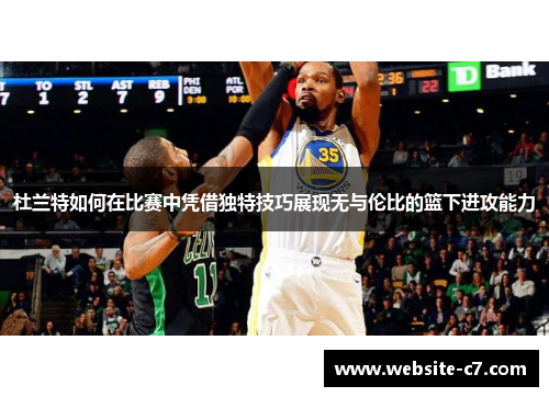 杜兰特如何在比赛中凭借独特技巧展现无与伦比的篮下进攻能力 杜兰特如何在比赛中凭借独特技巧展现无与伦比的篮下进攻能力