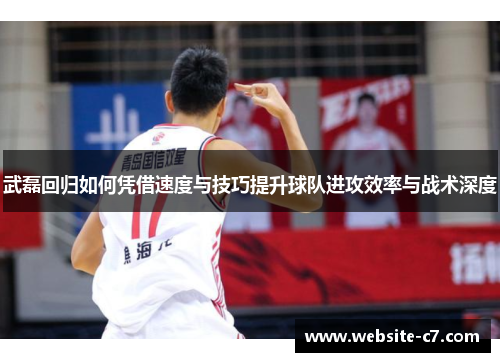 武磊回归如何凭借速度与技巧提升球队进攻效率与战术深度 武磊回归如何凭借速度与技巧提升球队进攻效率与战术深度
