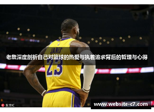 老詹深度剖析自己对篮球的热爱与执着追求背后的哲理与心得 老詹深度剖析自己对篮球的热爱与执着追求背后的哲理与心得