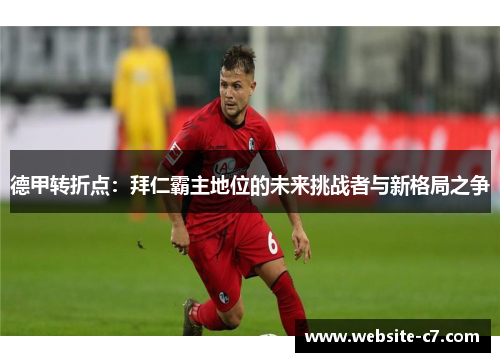 德甲转折点:拜仁霸主地位的未来挑战者与新格局之争 德甲转折点:拜仁霸主地位的未来挑战者与新格局之争