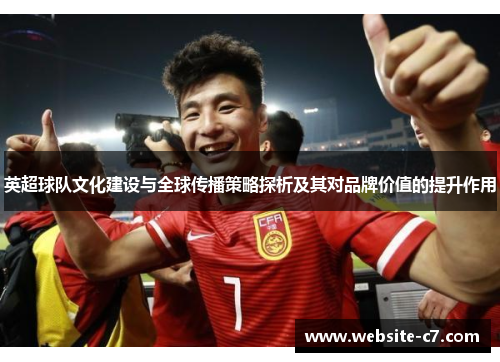 英超球队文化建设与全球传播策略探析及其对品牌价值的提升作用 英超球队文化建设与全球传播策略探析及其对品牌价值的提升作用