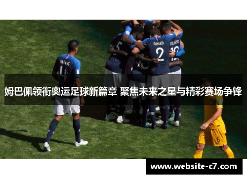 姆巴佩领衔奥运足球新篇章 聚焦未来之星与精彩赛场争锋 姆巴佩领衔奥运足球新篇章 聚焦未来之星与精彩赛场争锋
