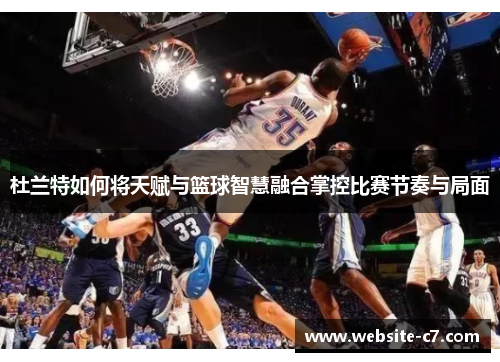 杜兰特如何将天赋与篮球智慧融合掌控比赛节奏与局面 杜兰特如何将天赋与篮球智慧融合掌控比赛节奏与局面