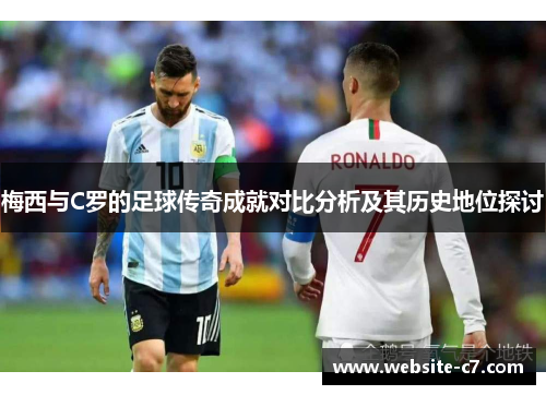 梅西与C罗的足球传奇成就对比分析及其历史地位探讨