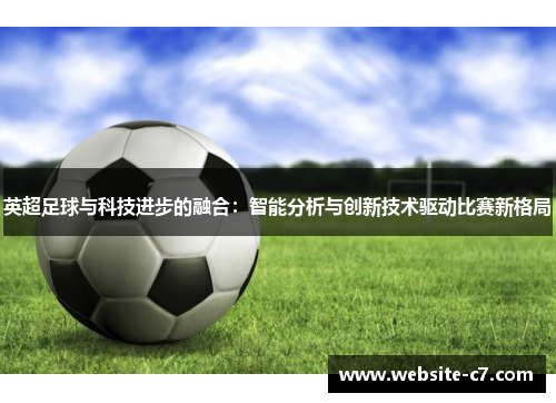 英超足球与科技进步的融合：智能分析与创新技术驱动比赛新格局
