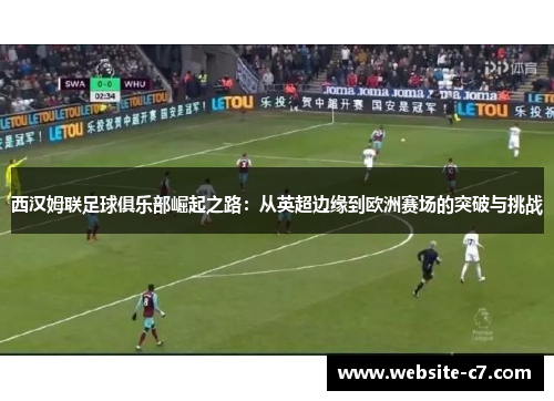 西汉姆联足球俱乐部崛起之路：从英超边缘到欧洲赛场的突破与挑战