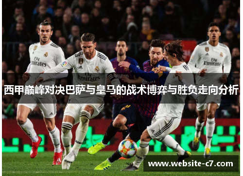 西甲巅峰对决巴萨与皇马的战术博弈与胜负走向分析