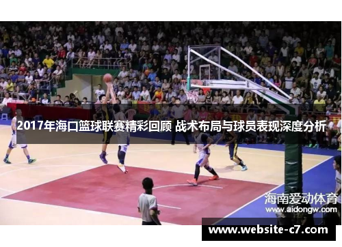 2017年海口篮球联赛精彩回顾 战术布局与球员表现深度分析 2017年海口篮球联赛精彩回顾 战术布局与球员表现深度分析