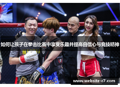 如何让孩子在拳击比赛中享受乐趣并提高自信心与竞技精神 如何让孩子在拳击比赛中享受乐趣并提高自信心与竞技精神