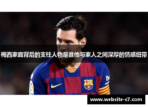 梅西家庭背后的支柱人物是谁他与家人之间深厚的情感纽带