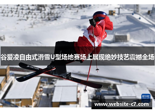 谷爱凌自由式滑雪U型场地赛场上展现绝妙技艺震撼全场 谷爱凌自由式滑雪U型场地赛场上展现绝妙技艺震撼全场