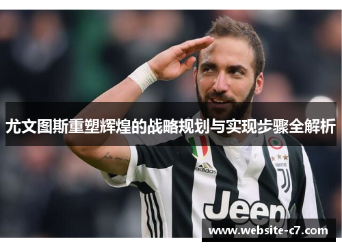尤文图斯重塑辉煌的战略规划与实现步骤全解析 尤文图斯重塑辉煌的战略规划与实现步骤全解析