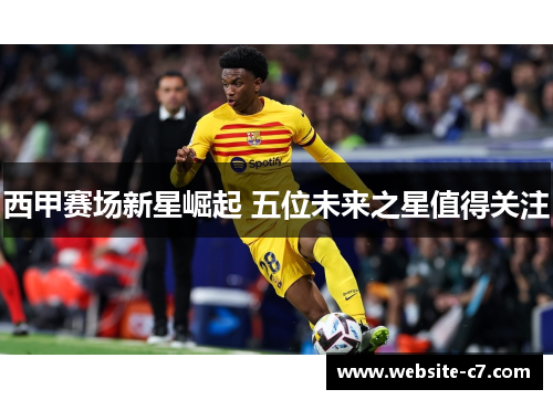 西甲赛场新星崛起 五位未来之星值得关注 西甲赛场新星崛起 五位未来之星值得关注
