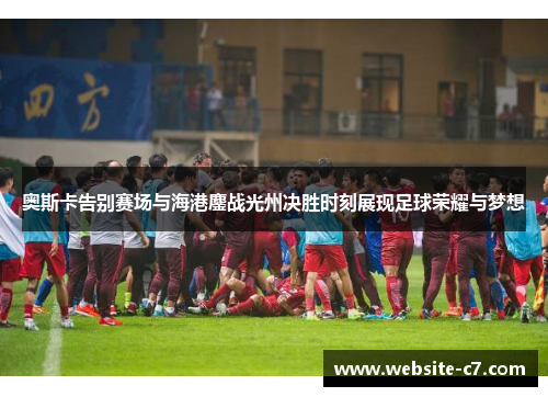 奥斯卡告别赛场与海港鏖战光州决胜时刻展现足球荣耀与梦想 奥斯卡告别赛场与海港鏖战光州决胜时刻展现足球荣耀与梦想