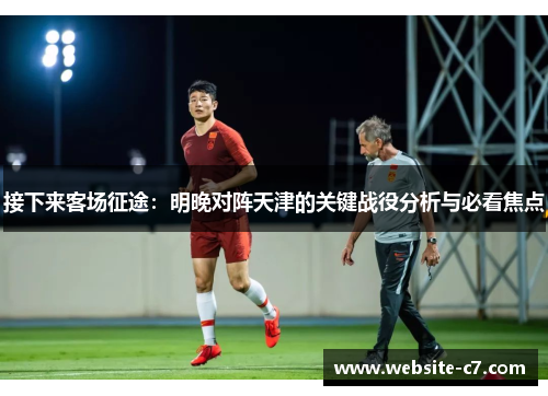 接下来客场征途:明晚对阵天津的关键战役分析与必看焦点 接下来客场征途:明晚对阵天津的关键战役分析与必看焦点
