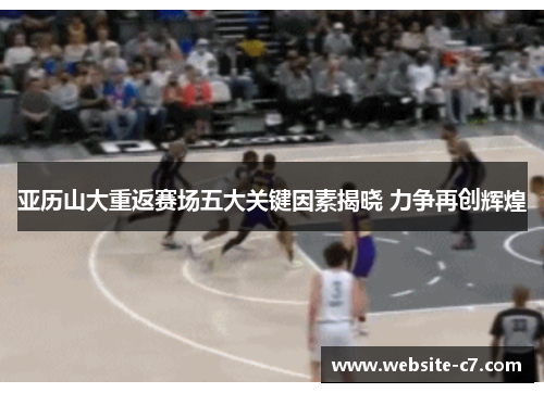 亚历山大重返赛场五大关键因素揭晓 力争再创辉煌 亚历山大重返赛场五大关键因素揭晓 力争再创辉煌