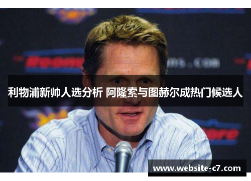 利物浦新帅人选分析 阿隆索与图赫尔成热门候选人 利物浦新帅人选分析 阿隆索与图赫尔成热门候选人