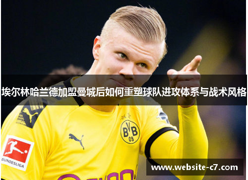 埃尔林哈兰德加盟曼城后如何重塑球队进攻体系与战术风格 埃尔林哈兰德加盟曼城后如何重塑球队进攻体系与战术风格