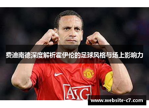 费迪南德深度解析霍伊伦的足球风格与场上影响力 费迪南德深度解析霍伊伦的足球风格与场上影响力