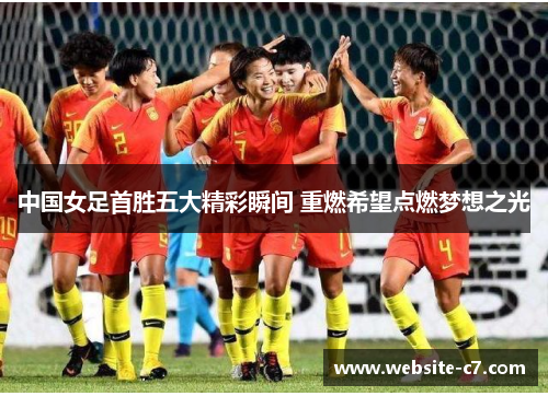 中国女足首胜五大精彩瞬间 重燃希望点燃梦想之光