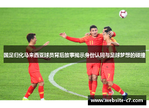 国足归化马来西亚球员背后故事揭示身份认同与足球梦想的碰撞 国足归化马来西亚球员背后故事揭示身份认同与足球梦想的碰撞