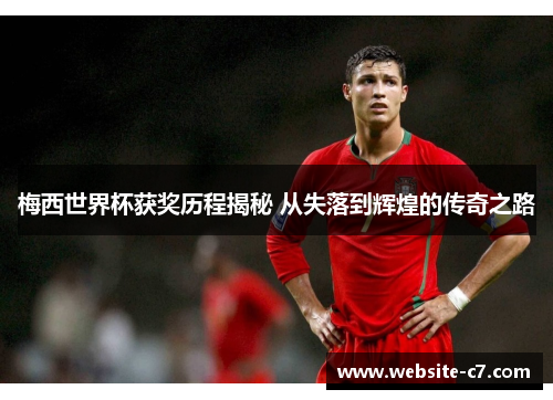 梅西世界杯获奖历程揭秘 从失落到辉煌的传奇之路 梅西世界杯获奖历程揭秘 从失落到辉煌的传奇之路