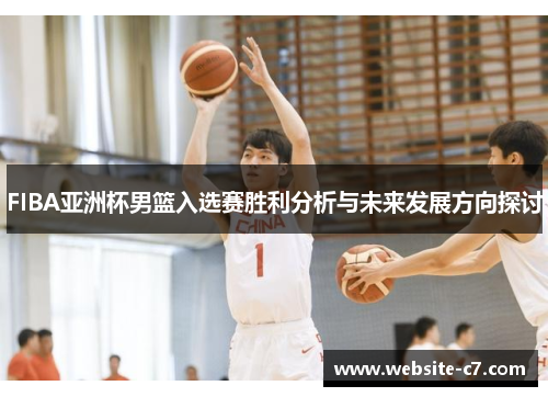 FIBA亚洲杯男篮入选赛胜利分析与未来发展方向探讨 FIBA亚洲杯男篮入选赛胜利分析与未来发展方向探讨
