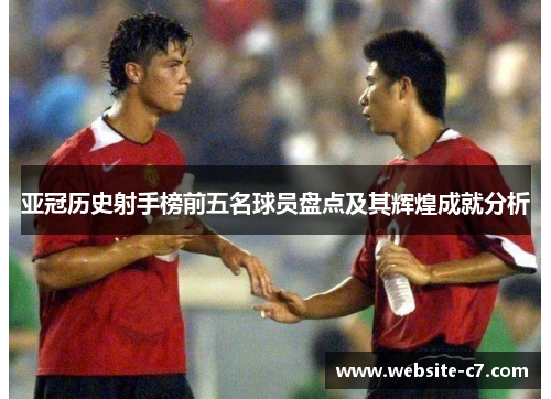 亚冠历史射手榜前五名球员盘点及其辉煌成就分析 亚冠历史射手榜前五名球员盘点及其辉煌成就分析