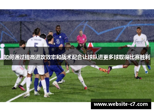 如何通过提高进攻效率和战术配合让球队进更多球取得比赛胜利 如何通过提高进攻效率和战术配合让球队进更多球取得比赛胜利