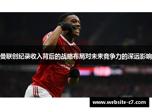 曼联创纪录收入背后的战略布局对未来竞争力的深远影响 曼联创纪录收入背后的战略布局对未来竞争力的深远影响