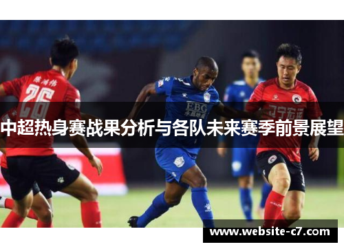 中超热身赛战果分析与各队未来赛季前景展望 中超热身赛战果分析与各队未来赛季前景展望
