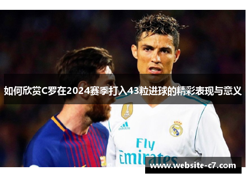 如何欣赏C罗在2024赛季打入43粒进球的精彩表现与意义 如何欣赏C罗在2024赛季打入43粒进球的精彩表现与意义