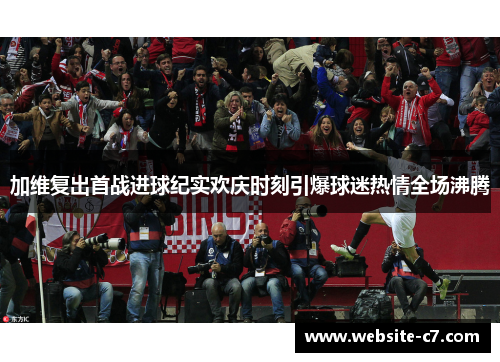加维复出首战进球纪实欢庆时刻引爆球迷热情全场沸腾 加维复出首战进球纪实欢庆时刻引爆球迷热情全场沸腾