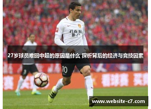 27岁球员难回中超的原因是什么 探析背后的经济与竞技因素