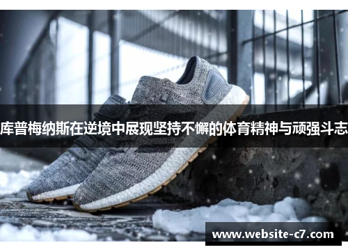 库普梅纳斯在逆境中展现坚持不懈的体育精神与顽强斗志 库普梅纳斯在逆境中展现坚持不懈的体育精神与顽强斗志