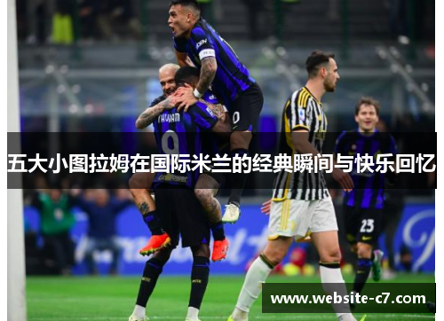 五大小图拉姆在国际米兰的经典瞬间与快乐回忆