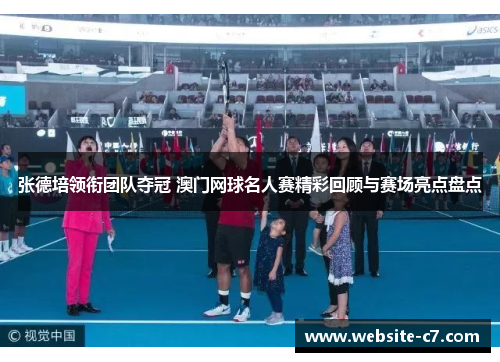 张德培领衔团队夺冠 澳门网球名人赛精彩回顾与赛场亮点盘点