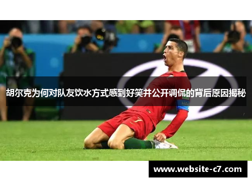 胡尔克为何对队友饮水方式感到好笑并公开调侃的背后原因揭秘 胡尔克为何对队友饮水方式感到好笑并公开调侃的背后原因揭秘