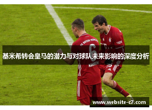 基米希转会皇马的潜力与对球队未来影响的深度分析